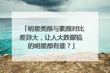明星美颜与素颜对比差异大，让人大跌眼镜的明星都有谁？