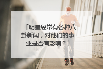 明星经常有各种八卦新闻,对他们的事业是否有影响?