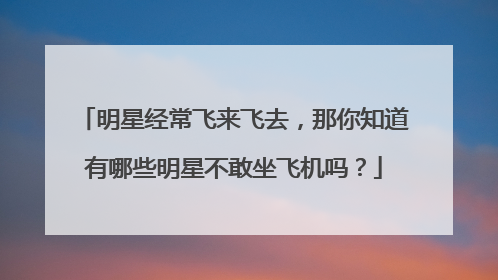 明星经常飞来飞去，那你知道有哪些明星不敢坐飞机吗？