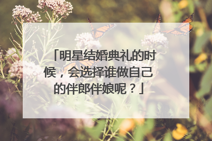 明星结婚典礼的时候,会选择谁做自己的伴郎伴娘呢?