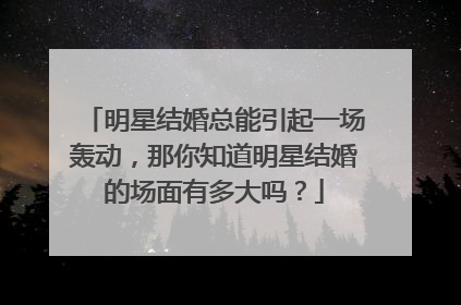明星结婚总能引起一场轰动，那你知道明星结婚的场面有多大吗？