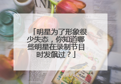 明星为了形象很少失态,你知道哪些明星在录制节目时发飙过?