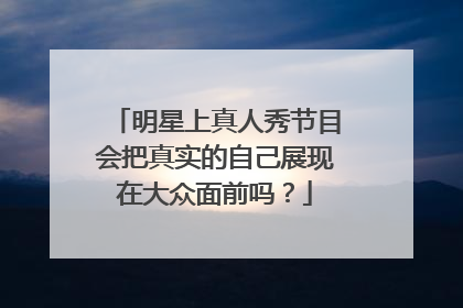 明星上真人秀节目会把真实的自己展现在大众面前吗?