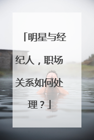 明星与经纪人，职场关系如何处理？