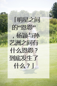 明星之间的“恩怨”,杨颖与孙艺洲之间有什么恩怨?到底发生了什么?