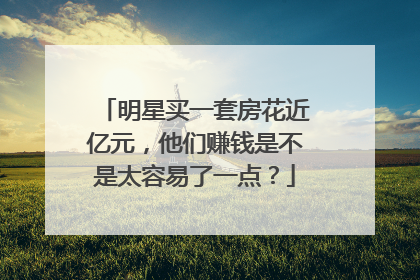明星买一套房花近亿元,他们赚钱是不是太容易了一点?