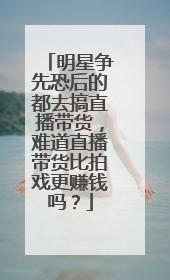 明星争先恐后的都去搞直播带货,难道直播带货比拍戏更赚钱吗?