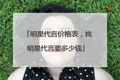 明星代言价格表，找明星代言要多少钱