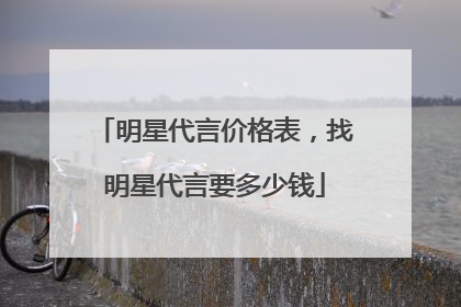 明星代言价格表，找明星代言要多少钱