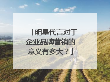 明星代言对于企业品牌营销的意义有多大？