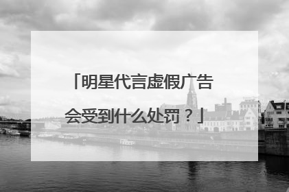 明星代言虚假广告会受到什么处罚?