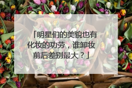 明星们的美貌也有化妆的功劳，谁卸妆前后差别最大？