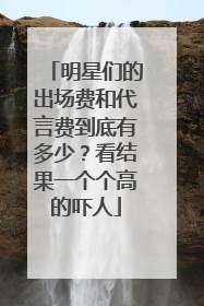 明星们的出场费和代言费到底有多少?看结果一个个高的吓人