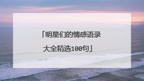 明星们的情感语录大全精选100句