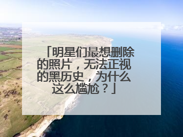 明星们最想删除的照片,无法正视的黑历史,为什么这么尴尬?
