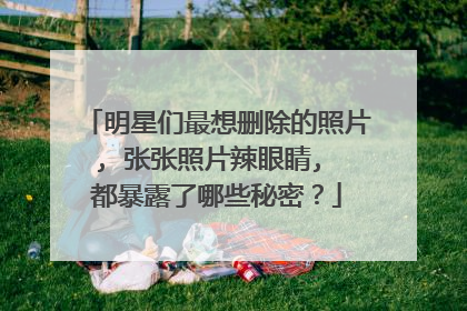 明星们最想删除的照片, 张张照片辣眼睛, 都暴露了哪些秘密?