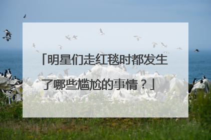 明星们走红毯时都发生了哪些尴尬的事情?