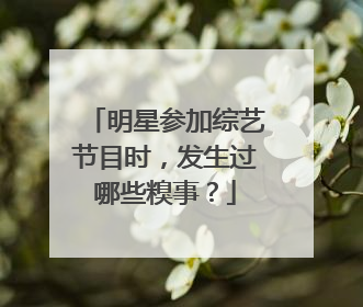 明星参加综艺节目时，发生过哪些糗事？