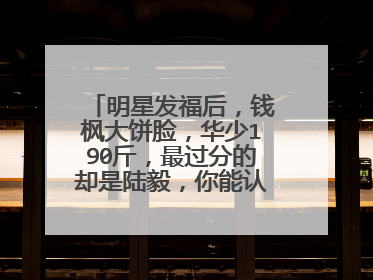 明星发福后，钱枫大饼脸，华少190斤，最过分的却是陆毅，你能认出来吗？