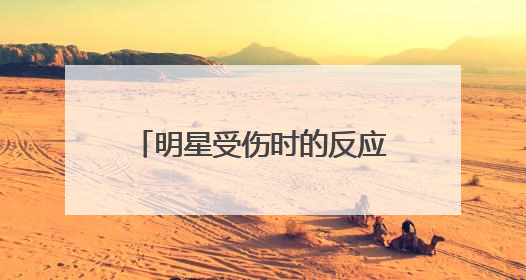 明星受伤时的反应:吴京霸气、成龙淡定,蔡徐坤呢?