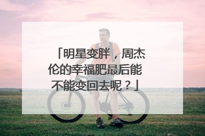 明星变胖，周杰伦的幸福肥最后能不能变回去呢？
