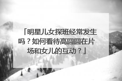 明星儿女探班经常发生吗？如何看待高圆圆在片场和女儿的互动？