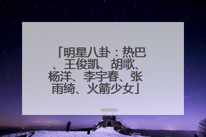 明星八卦:热巴、王俊凯、胡歌、杨洋、李宇春、张雨绮、火箭少女