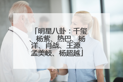 明星八卦:千玺、杨紫、热巴、杨洋、肖战、王源、孟美岐、杨超越