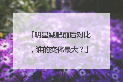 明星减肥前后对比,谁的变化最大?