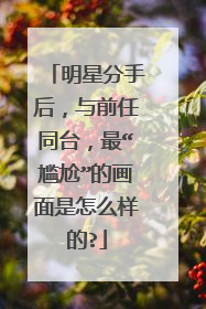 明星分手后,与前任同台,最“尴尬”的画面是怎么样的?