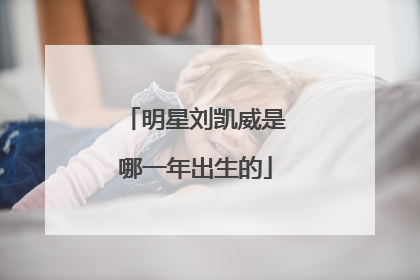 明星刘凯威是哪一年出生的