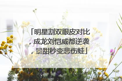 明星割双眼皮对比,成龙刘恺威都逆袭,景甜秒变悲伤蛙