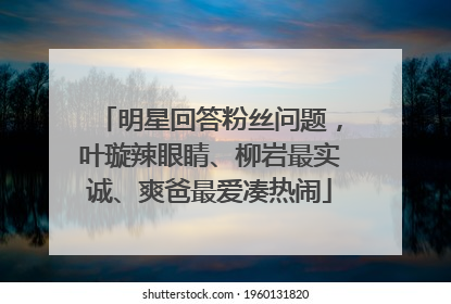 明星回答粉丝问题，叶璇辣眼睛、柳岩最实诚、爽爸最爱凑热闹