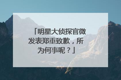 明星大侦探官微发表郑重致歉，所为何事呢？