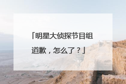 明星大侦探节目组道歉，怎么了？