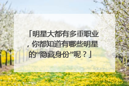 明星大都有多重职业,你都知道有哪些明星的“隐藏身份”呢?