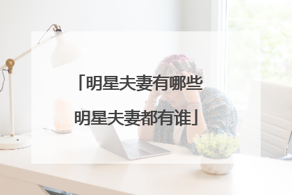 明星夫妻有哪些 明星夫妻都有谁