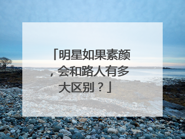 明星如果素颜，会和路人有多大区别？