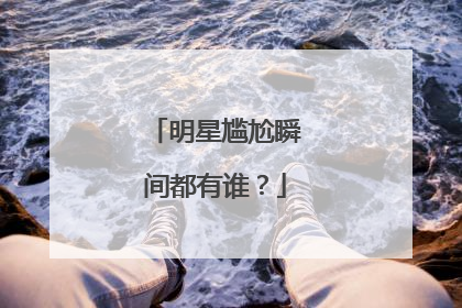明星尴尬瞬间都有谁？