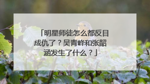 明星师徒怎么都反目成仇了？吴青峰和张韶涵发生了什么？