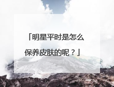 明星平时是怎么保养皮肤的呢?