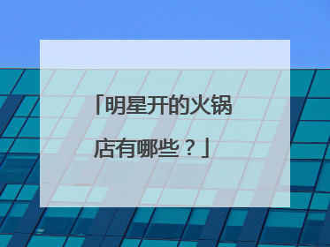 明星开的火锅店有哪些?