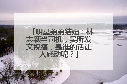 明星弟弟结婚：林志颖当司机，吴昕发文祝福，是谁的话让人感动呢？