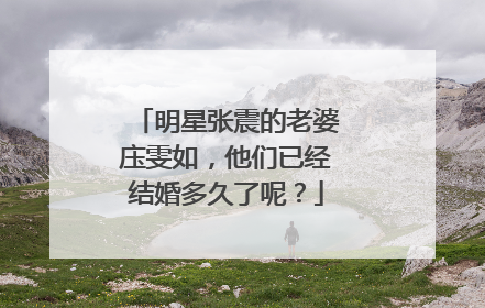 明星张震的老婆庒雯如，他们已经结婚多久了呢？