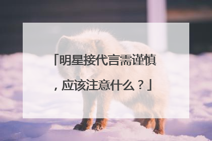 明星接代言需谨慎，应该注意什么？