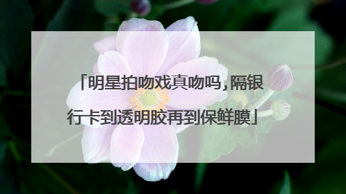 明星拍吻戏真吻吗,隔银行卡到透明胶再到保鲜膜