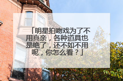 明星拍吻戏为了不用真亲，各种道具也是绝了，还不如不用呢，你怎么看？