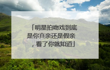 明星拍吻戏到底是你真亲还是假亲，看了你就知道