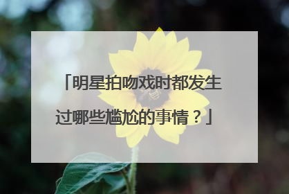 明星拍吻戏时都发生过哪些尴尬的事情?