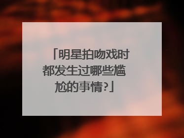 明星拍吻戏时都发生过哪些尴尬的事情?